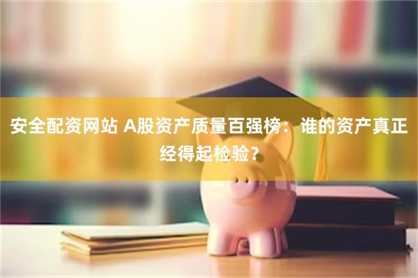 安全配资网站 A股资产质量百强榜：谁的资产真正经得起检验？