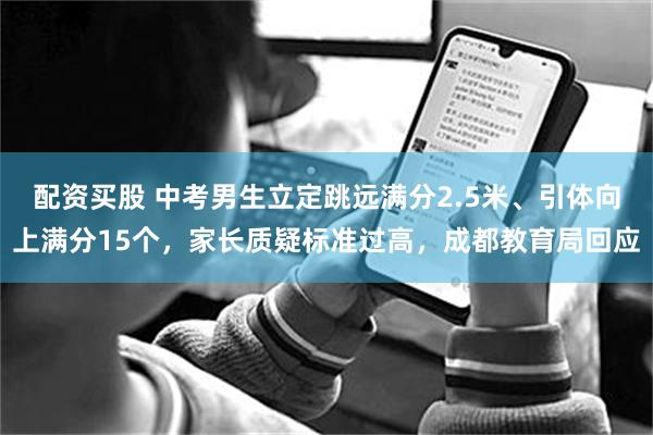配资买股 中考男生立定跳远满分2.5米、引体向上满分15个，家长质疑标准过高，成都教育局回应
