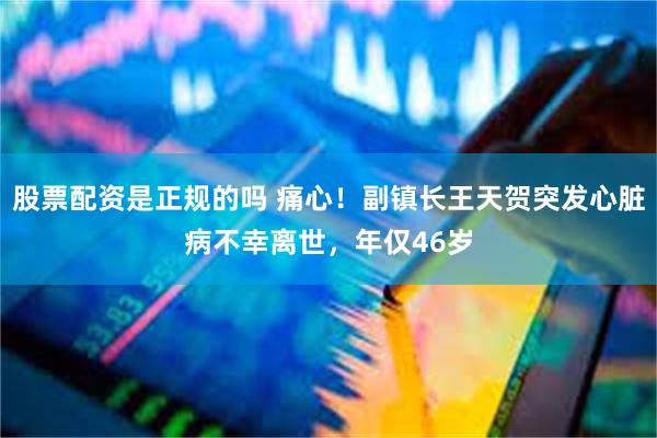 股票配资是正规的吗 痛心！副镇长王天贺突发心脏病不幸离世，年仅46岁