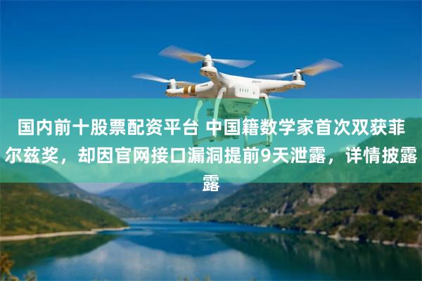 国内前十股票配资平台 中国籍数学家首次双获菲尔兹奖，却因官网接口漏洞提前9天泄露，详情披露