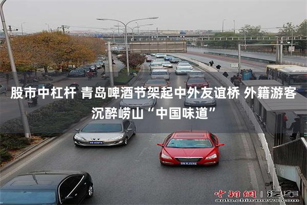 股市中杠杆 青岛啤酒节架起中外友谊桥 外籍游客沉醉崂山“中国味道”