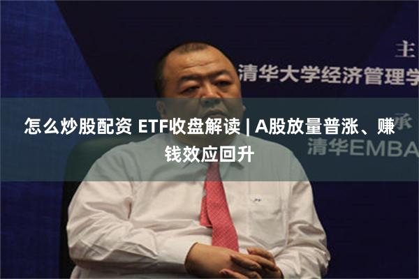 怎么炒股配资 ETF收盘解读 | A股放量普涨、赚钱效应回升