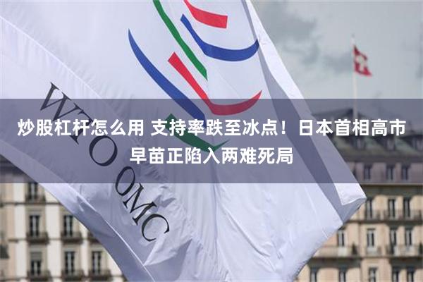 炒股杠杆怎么用 支持率跌至冰点！日本首相高市早苗正陷入两难死局