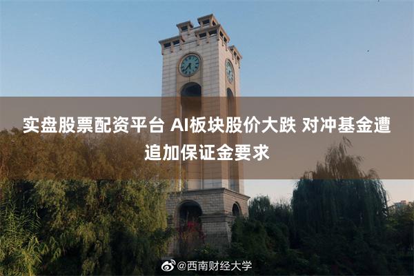 实盘股票配资平台 AI板块股价大跌 对冲基金遭追加保证金要求