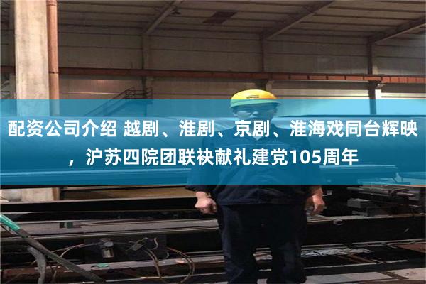 配资公司介绍 越剧、淮剧、京剧、淮海戏同台辉映,沪苏四院团联袂献礼建党105周年