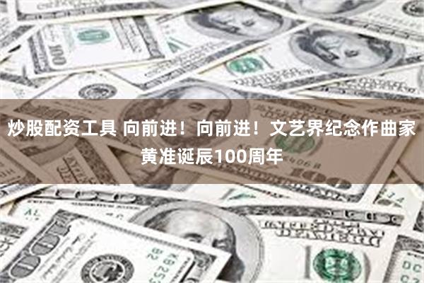 炒股配资工具 向前进！向前进！文艺界纪念作曲家黄准诞辰100周年