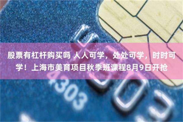 股票有杠杆购买吗 人人可学，处处可学，时时可学！上海市美育项目秋季班课程8月9日开抢
