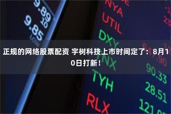正规的网络股票配资 宇树科技上市时间定了：8月10日打新！