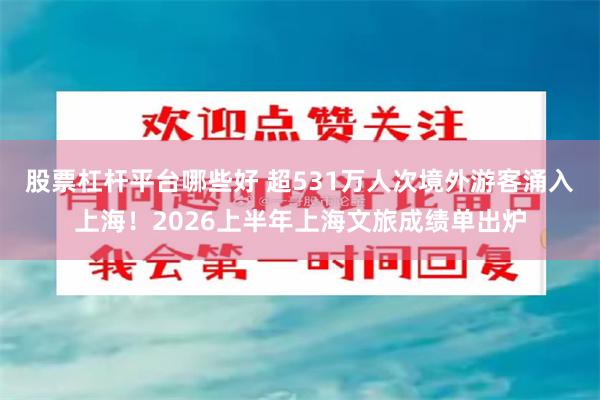 股票杠杆平台哪些好 超531万人次境外游客涌入上海！2026上半年上海文旅成绩单出炉