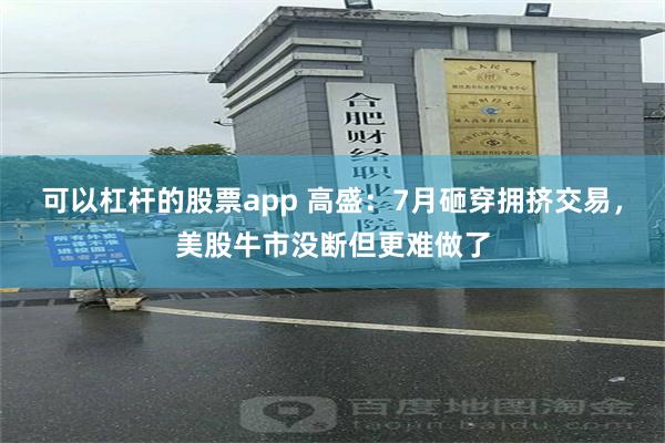 可以杠杆的股票app 高盛：7月砸穿拥挤交易，美股牛市没断但更难做了