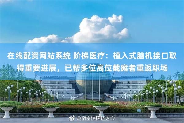在线配资网站系统 阶梯医疗：植入式脑机接口取得重要进展，已帮多位高位截瘫者重返职场