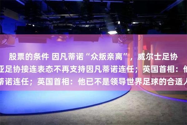 股票的条件 因凡蒂诺“众叛亲离”，威尔士足协、英格兰足总、塞尔维亚足协接连表态不再支持因凡蒂诺连任；英国首相：他已不是领导世界足球的合适人选