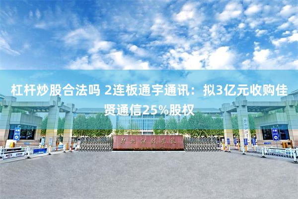 杠杆炒股合法吗 2连板通宇通讯：拟3亿元收购佳贤通信25%股权