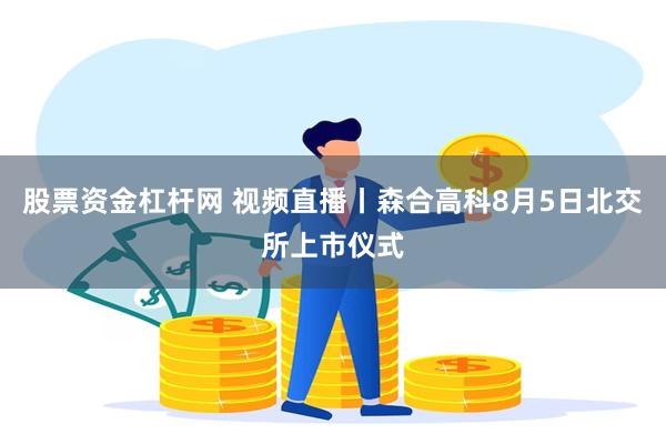 股票资金杠杆网 视频直播丨森合高科8月5日北交所上市仪式