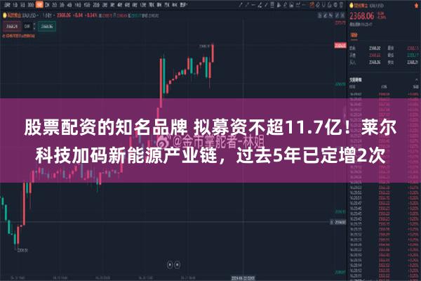 股票配资的知名品牌 拟募资不超11.7亿！莱尔科技加码新能源产业链，过去5年已定增2次