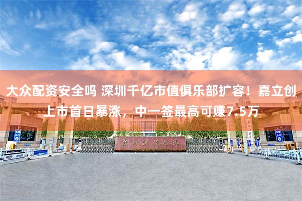 大众配资安全吗 深圳千亿市值俱乐部扩容！嘉立创上市首日暴涨，中一签最高可赚7.5万