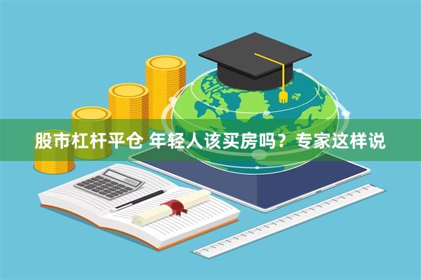 股市杠杆平仓 年轻人该买房吗？专家这样说