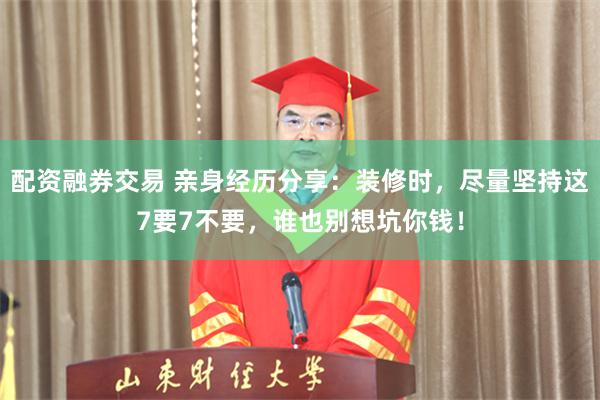配资融券交易 亲身经历分享：装修时，尽量坚持这7要7不要，谁也别想坑你钱！