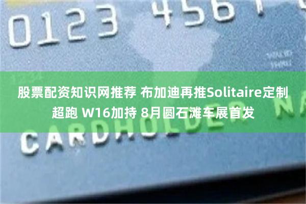 股票配资知识网推荐 布加迪再推Solitaire定制超跑 W16加持 8月圆石滩车展首发