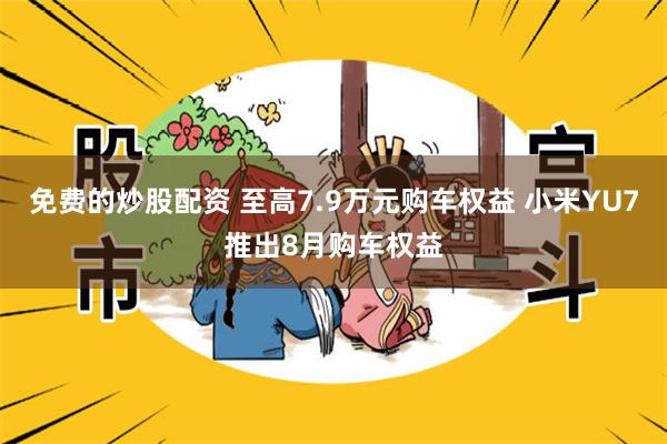免费的炒股配资 至高7.9万元购车权益 小米YU7推出8月购车权益