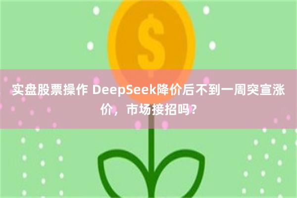 实盘股票操作 DeepSeek降价后不到一周突宣涨价，市场接招吗？