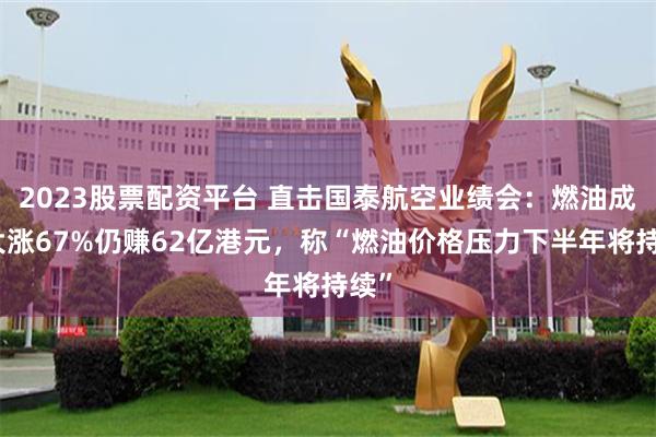 2023股票配资平台 直击国泰航空业绩会：燃油成本大涨67%仍赚62亿港元，称“燃油价格压力下半年将持续”