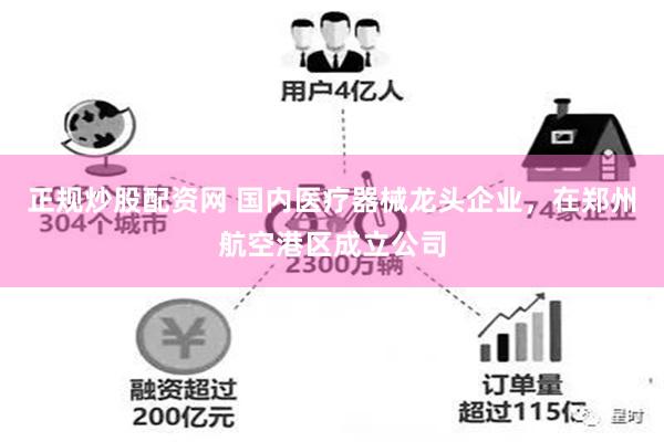 正规炒股配资网 国内医疗器械龙头企业，在郑州航空港区成立公司