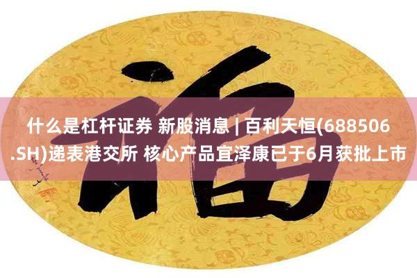 什么是杠杆证券 新股消息 | 百利天恒(688506.SH)递表港交所 核心产品宜泽康已于6月获批上市