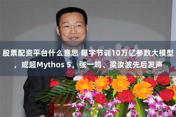 股票配资平台什么意思 曝字节训10万亿参数大模型，或超Mythos 5，张一鸣、梁汝波先后发声