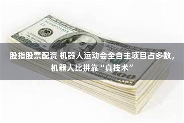 股指股票配资 机器人运动会全自主项目占多数,机器人比拼靠“真技术”