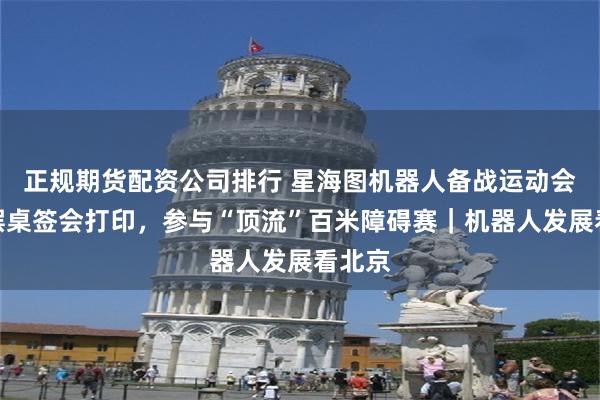 正规期货配资公司排行 星海图机器人备战运动会：能摆桌签会打印，参与“顶流”百米障碍赛｜机器人发展看北京
