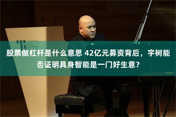 股票做杠杆是什么意思 42亿元募资背后,宇树能否证明具身智能是一门好生意?