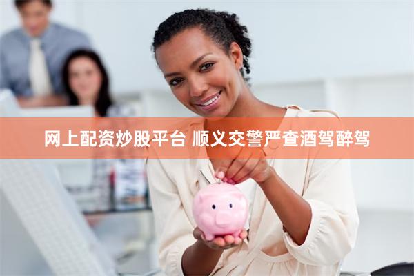 网上配资炒股平台 顺义交警严查酒驾醉驾