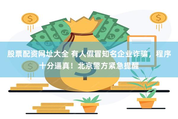 股票配资网址大全 有人假冒知名企业诈骗，程序十分逼真！北京警方紧急提醒