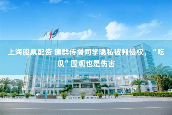 上海股票配资 建群传播同学隐私被判侵权，“吃瓜”围观也是伤害