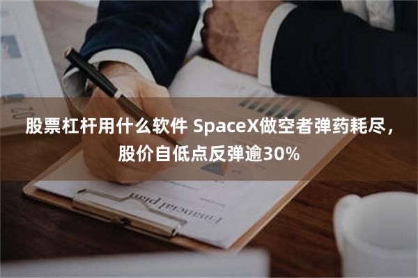 股票杠杆用什么软件 SpaceX做空者弹药耗尽，股价自低点反弹逾30%