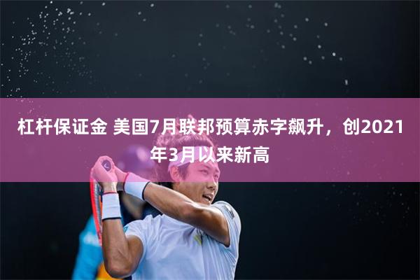 杠杆保证金 美国7月联邦预算赤字飙升，创2021年3月以来新高