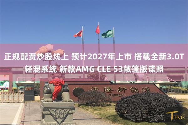 正规配资炒股线上 预计2027年上市 搭载全新3.0T轻混系统 新款AMG CLE 53敞篷版谍照