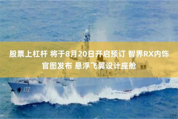 股票上杠杆 将于8月20日开启预订 智界RX内饰官图发布 悬浮飞翼设计座舱