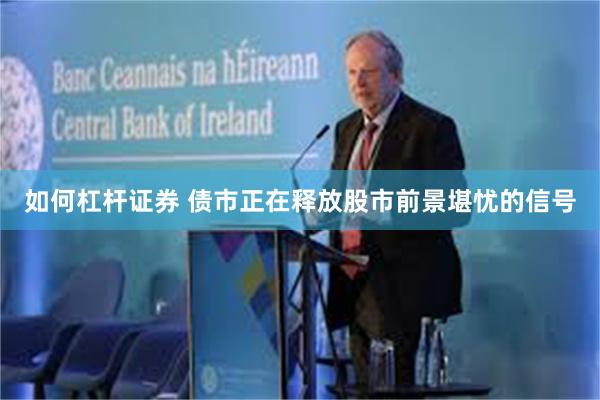 如何杠杆证券 债市正在释放股市前景堪忧的信号
