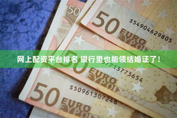 网上配资平台排名 银行里也能领结婚证了！