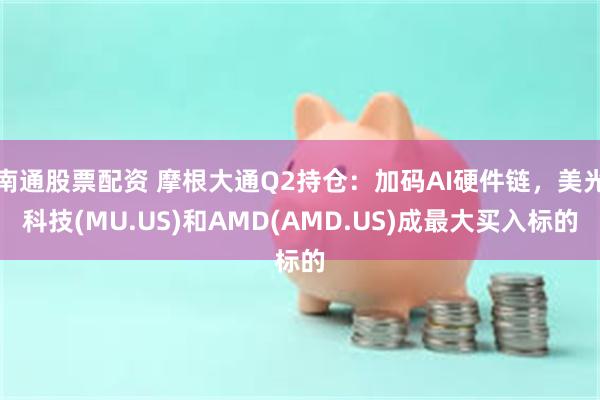南通股票配资 摩根大通Q2持仓：加码AI硬件链，美光科技(MU.US)和AMD(AMD.US)成最大买入标的