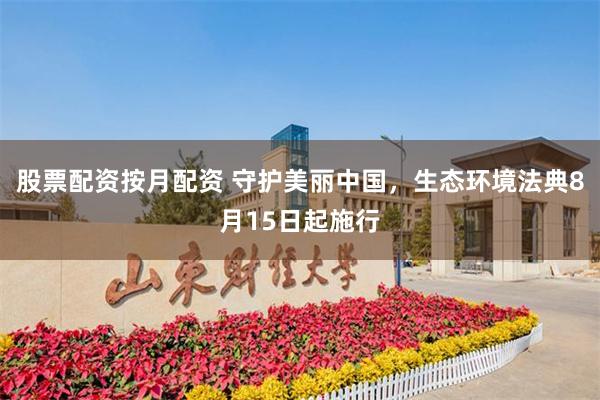 股票配资按月配资 守护美丽中国，生态环境法典8月15日起施行