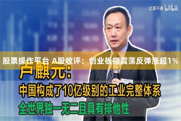 股票操作平台 A股收评：创业板指震荡反弹涨超1%
