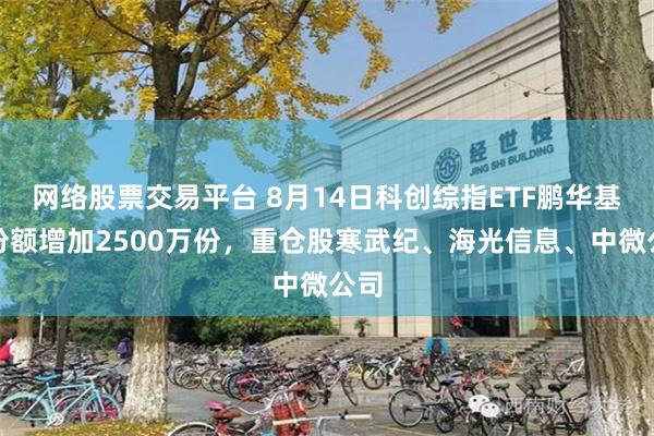 网络股票交易平台 8月14日科创综指ETF鹏华基金份额增加2500万份，重仓股寒武纪、海光信息、中微公司