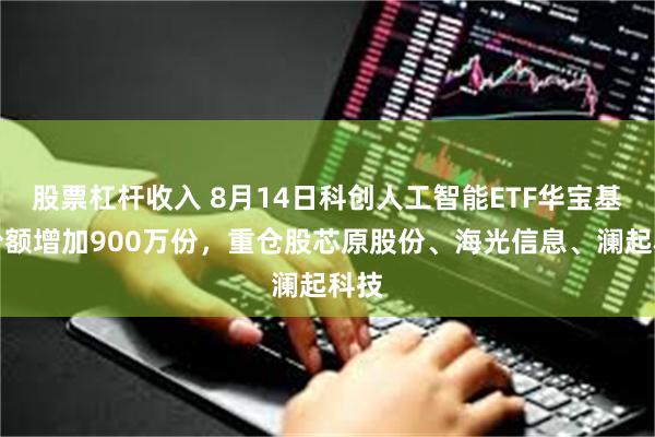 股票杠杆收入 8月14日科创人工智能ETF华宝基金份额增加900万份，重仓股芯原股份、海光信息、澜起科技