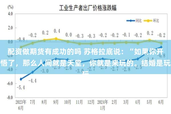 配资做期货有成功的吗 苏格拉底说：“如果你开悟了，那么人间就是天堂，你就是来玩的。结婚是玩