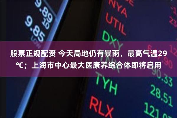 股票正规配资 今天局地仍有暴雨，最高气温29℃；上海市中心最大医康养综合体即将启用