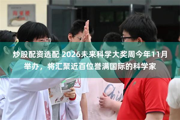 炒股配资选配 2026未来科学大奖周今年11月举办，将汇聚近百位誉满国际的科学家