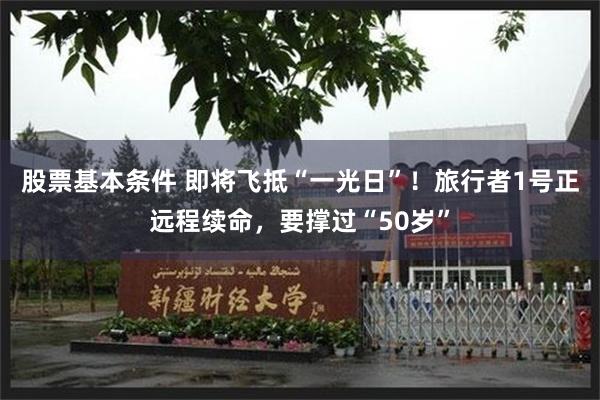股票基本条件 即将飞抵“一光日”!旅行者1号正远程续命,要撑过“50岁”